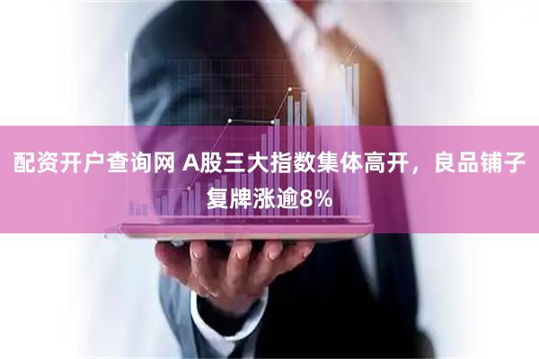 配資開戶查詢網 A股三大指數集體高開，良品鋪子復牌漲逾8%